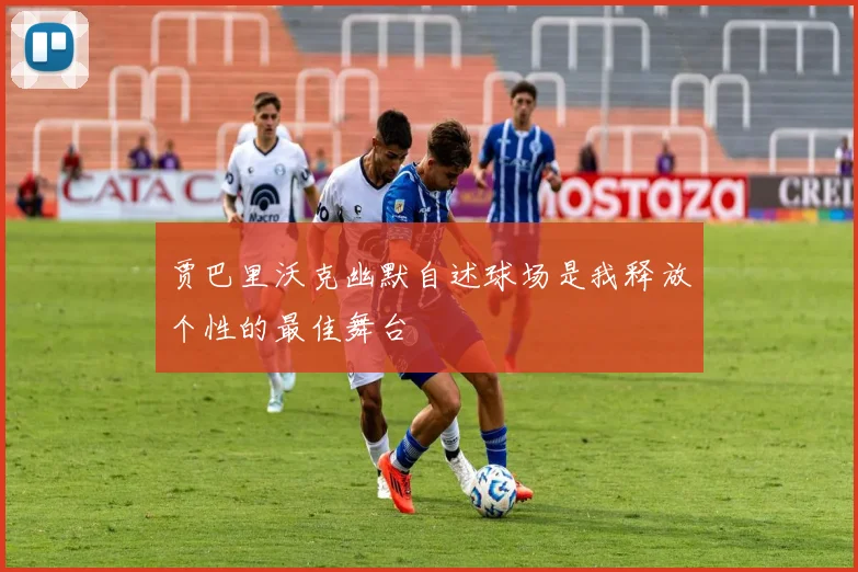 贾巴里沃克幽默自述球场是我释放个性的最佳舞台