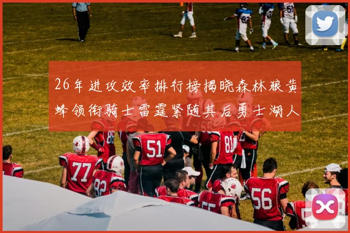 26年进攻效率排行榜揭晓森林狼黄蜂领衔骑士雷霆紧随其后勇士湖人表现平平