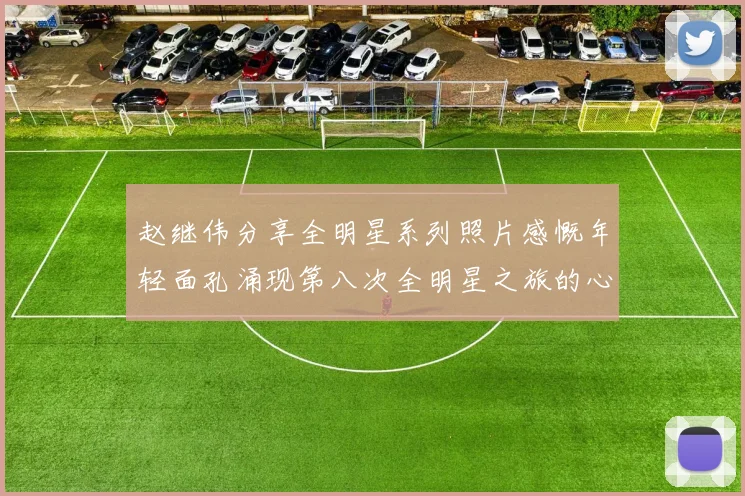 赵继伟分享全明星系列照片感慨年轻面孔涌现第八次全明星之旅的心路历程