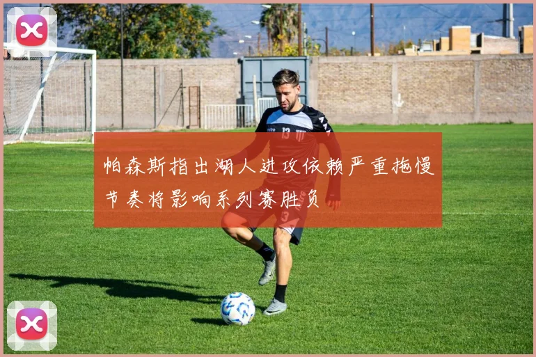 帕森斯指出湖人进攻依赖严重拖慢节奏将影响系列赛胜负