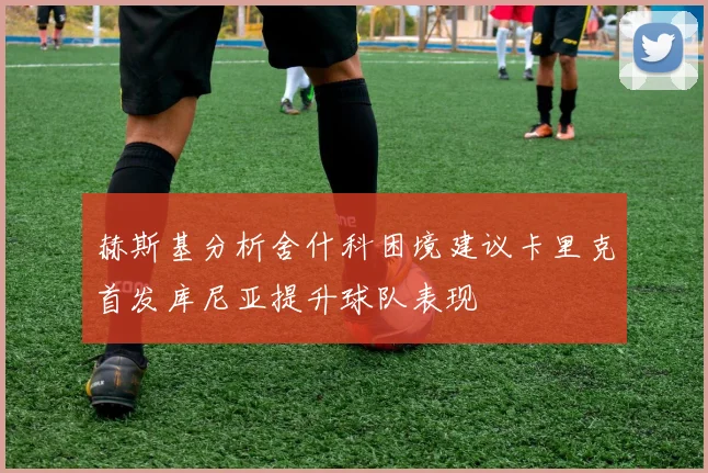 赫斯基分析舍什科困境建议卡里克首发库尼亚提升球队表现