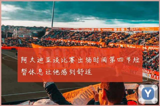 阿夫迪亚谈比赛出场时间第四节短暂休息让他感到舒适