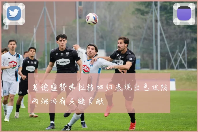 基德盛赞弗拉格回归表现出色攻防两端均有关键贡献