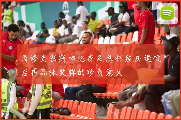 马修史密斯回忆夺足总杯经历退役后再品味奖牌的珍贵意义