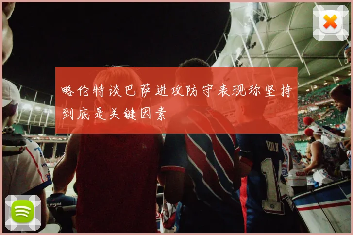 略伦特谈巴萨进攻防守表现称坚持到底是关键因素