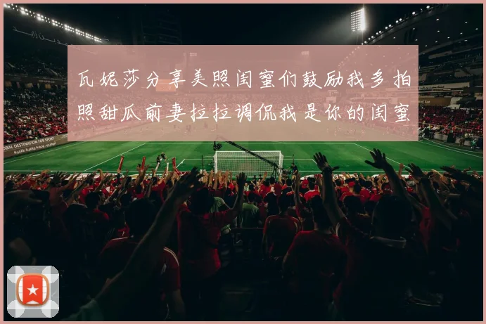 瓦妮莎分享美照闺蜜们鼓励我多拍照甜瓜前妻拉拉调侃我是你的闺蜜