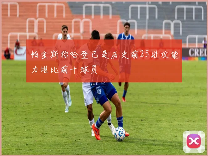 帕金斯称哈登已是历史前25进攻能力堪比前十球员