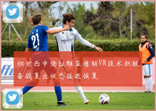 切尔西中场拉维亚借助VR技术积极备战复出状态接近恢复