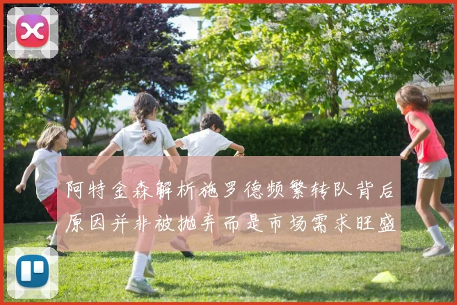 阿特金森解析施罗德频繁转队背后原因并非被抛弃而是市场需求旺盛