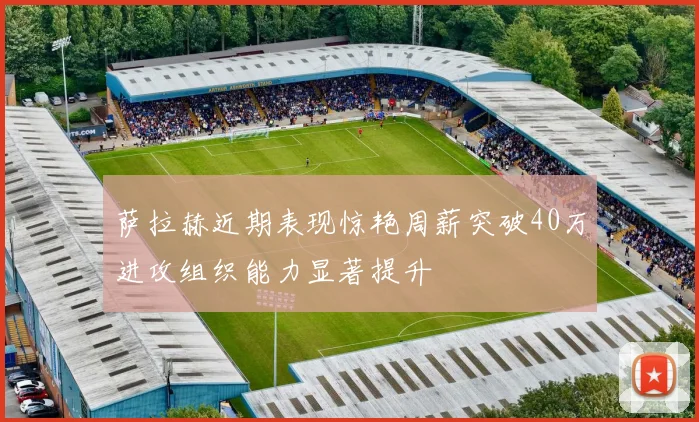 萨拉赫近期表现惊艳周薪突破40万进攻组织能力显著提升