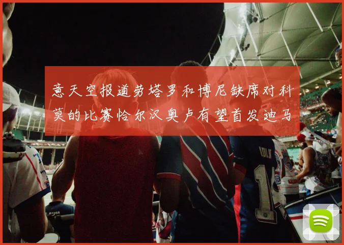 意天空报道劳塔罗和博尼缺席对科莫的比赛恰尔汉奥卢有望首发迪马尔科或将轮休