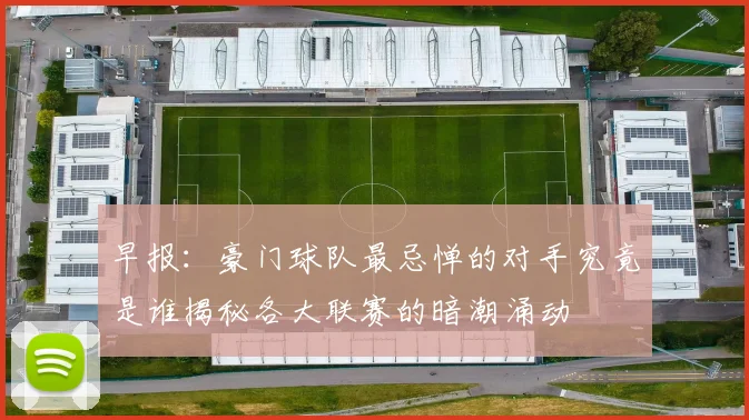 早报：豪门球队最忌惮的对手究竟是谁揭秘各大联赛的暗潮涌动