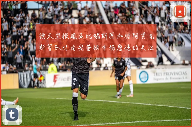 德天空报道莱比锡斯图加特阿贾克斯等队对南安普顿中场詹德的关注情况