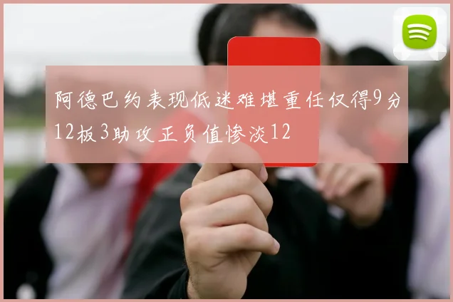 阿德巴约表现低迷难堪重任仅得9分12板3助攻正负值惨淡12
