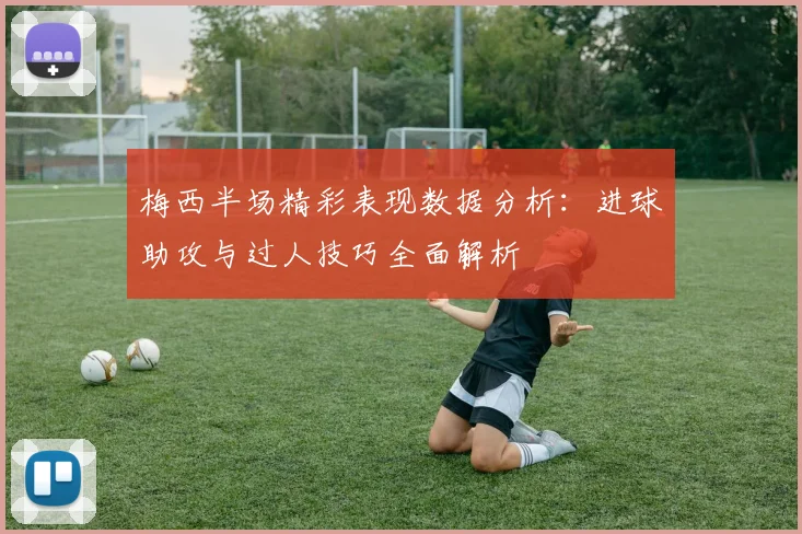 梅西半场精彩表现数据分析：进球助攻与过人技巧全面解析