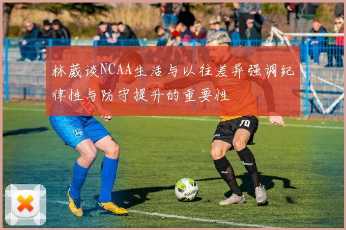 林葳谈NCAA生活与以往差异强调纪律性与防守提升的重要性