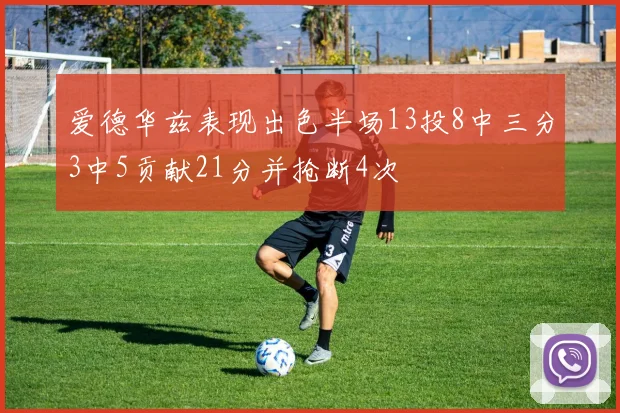 爱德华兹表现出色半场13投8中三分3中5贡献21分并抢断4次