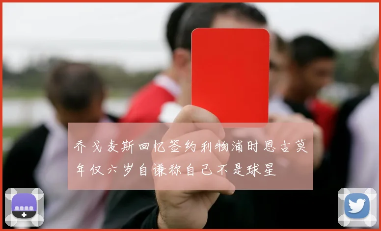 乔戈麦斯回忆签约利物浦时恩古莫年仅六岁自谦称自己不是球星